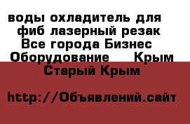 воды охладитель для 1kw фиб лазерный резак - Все города Бизнес » Оборудование   . Крым,Старый Крым